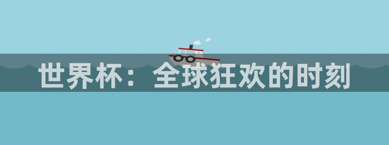 世界杯预选赛欧洲赛区赛程:世界杯:全球狂欢的时刻